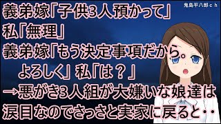 義弟嫁「夏休みの間、子供３人預かって」私「無理」義弟嫁「もう決定事項だから。よろしく」私「は？」→悪がき三人組が大嫌いな娘たちは涙目なので、さっさと実家に戻ると・・【修羅場】