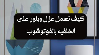 اسرع طريقة لعمل عزل وبلور على خلفية اي صورة بالفوتوشوب