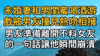 未婚妻和男閨蜜喝酒玩遊戲被男友撞見熱吻相擁，男友準備收拾行李離開不料女友的一句話讓她瞬間崩潰！真實故事 ｜都市男女｜情感｜男閨蜜｜妻子出軌｜楓林情感