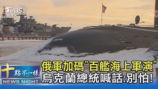 俄軍加碼「百艦海上軍演」 烏克蘭總統喊話:別怕! ｜十點不一樣20220121