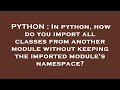 PYTHON : In python, how do you import all classes from another module without keeping the imported m