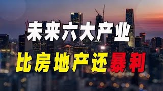 未来10年，比买房还赚钱的“6大产业”，普通人可以提前布局！