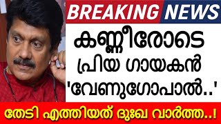 അപ്രതീക്ഷിത വേർപാട്...ദുഃഖത്തോടെ പ്രിയ ഗായകൻ ജി.വേണുഗോപാൽ പറഞ്ഞത് കേട്ടോ..? 'ഈശ്വര..'