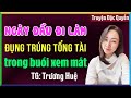 Ngày đầu đi làm đụng trúng tổng tài trong buổi xem mắt TRỌN BỘ: Đọc truyện đêm khuya