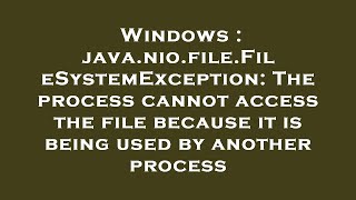 Windows : java.nio.file.FileSystemException: The process cannot access the file because it is being