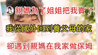 親媽為了姐姐把我賣了，我從國外回到養父母的家，卻遇到親媽在我家做保姆。