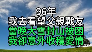 96年我去看望父親戰友，當晚大雪封山被困，我卻意外收穫愛情【花好月圓心語】