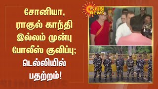 சோனியா, ராகுல் காந்தி இல்லம் முன்பு போலீஸ் குவிப்பு; டெல்லியில் பதற்றம் | Tamil News | Sun News