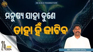 ମନୁଷ୍ୟ ଯାହା ବୁଣେ , ତାହା ହିଁ କାଟିବା  || REV SUBANATH DIGAL || RE-BIBLE FOUNDATION ||  24-06-2024