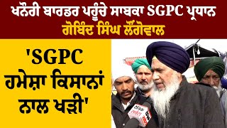 ਖਨੌਰੀ ਬਾਡਰ ਪਹੂੰਚੇ ਸਾਬਕਾ SGPC ਪ੍ਰਧਾਨ ਗੋਬਿੰਦ ਸਿੰਘ ਲੌਂਗੋਵਾਲ,'SGPC ਹਮੇਸ਼ਾ ਕਿਸਾਨਾਂ ਨਾਲ ਖੜੀ'