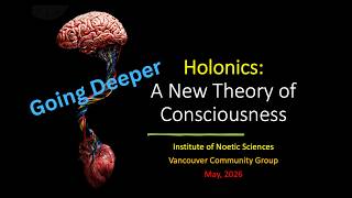 Going Deeper "Holonics - A New Theory of Consciousness" (An IONS Cmty Group Discussion May, 2026)