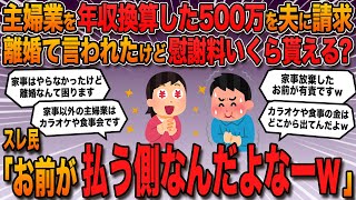 【報告者バカ】「主婦業を年収換算したら1千万円と聞いた。半分の500万円を夫に請求したら離婚て言われた。家事放棄してたけど慰謝料いくら貰える？」→スレ民「お前が払う側なんだよなーw」【2ch修羅場】