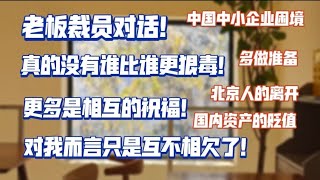 中国中小企业困境老板裁员对话，真的没有谁比谁更狠毒，更多是相互祝福，对我而言只是互不相欠了。北京人的离开，国内资产的贬值，多做准备。