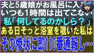 【スカッと】夫と5歳娘がお風呂に入るといつも1時間は出てこない…私「何してるのかしら？」ある日そっと浴室を覗いた私はその惨状に即110番通報し…