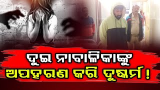 ଦୁଇ ନାବାଳିକାଙ୍କୁ ଅପହରଣ କରି ଦୁଷ୍କର୍ମ ! | Odisha Reporter