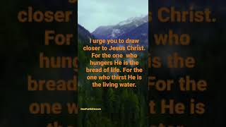 I urge you to draw closer to Jesus Christ. For the one  who hungers He is the bread of life…