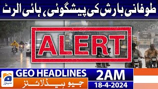 Geo News Headlines 2 AM | Heavy rain forecast, high alert | 18th April 2024