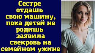 Сестре отдашь свою машину, пока детей не родишь» — заявила свекровь на семейном ужине