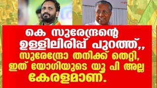 കെ സുരേന്ദ്രന്റെ ഉള്ളിലിരിപ്പ് പുറത്ത്.സുരേന്ദ്രോ  തനിക്ക് തെറ്റി.ഇത് യോഗിയുടെ യൂ പി അല്ല. കേരളമാണ്.