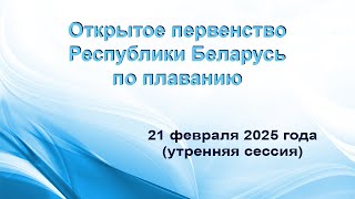 21.02.2025 Открытое первенство Республики Беларусь по плаванию (утренняя сессия)