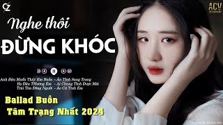 Nghe Thôi Đừng Khóc | Anh Đâu Muốn Thấy Em Buồn, Họ Đâu Thương Em | List Nhạc Buồn Nhất 2024