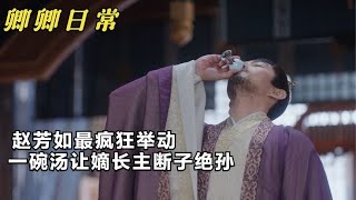 卿卿日常：赵芳如最疯狂举动，一碗汤让嫡长主断子绝孙，太解气了