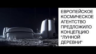 Европейское космическое агентство ESA представило концепцию лунной базы Moon Village новости космоса