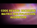 Code Review: Recursive Matrix Multiplication Algorithm (2 Solutions!!)