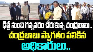 ఢిల్లీ నుంచి గన్నవరం చేరుకున్న చంద్రబాబు.. చంద్రబాబు స్వాగతం పలికిన అధికారులు..