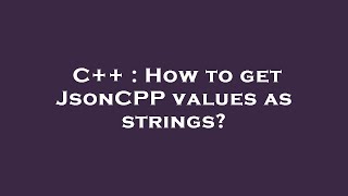 C++ : How to get JsonCPP values as strings?
