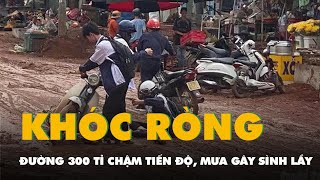 Dân khóc ròng với đường 300 tỉ chậm tiến độ, cứ mưa thành sình lầy