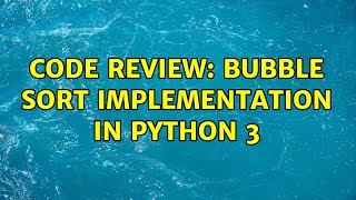 Code Review: Bubble Sort Implementation in Python 3 (2 Solutions!!)