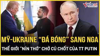 Chấn động: Mỹ - Ukraine liên thủ “đá bóng” sang Nga, thế giới nín thở chờ quyết định của TT Putin