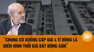 GS Đặng Hùng Võ: Chung cư xuống cấp 4 tỉ đồng là điển hình của tìm mọi cách thổi giá bất động sản