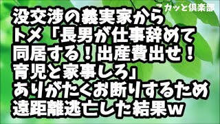 【スカッとする話】長男教のDQN義実家とは没交渉だったが半年後…トメ「長男が仕事辞めて同居する！出産費用出せ！嫁子に育児と家事させろ」ありがたくお断りするため夫婦で遠距離逃亡した結果ｗ