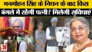 Manmohan Singh Funeral: मनमोहन सिंह के निधन के बाद किस बंगले में रहेंगीं पत्नी, मिलती रहेगी सुविधाएं