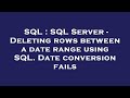 SQL : SQL Server - Deleting rows between a date range using SQL. Date conversion fails