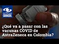 ¿Qué va a pasar con las vacunas COVID de AstraZeneca adquiridas por Colombia?