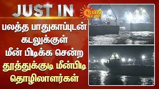 குவிந்த போலீசார்;பலத்த பாதுகாப்புடன் கடலுக்குள் மீன்பிடிக்க சென்ற தூத்துக்குடி மீன்பிடி தொழிலாளர்கள்