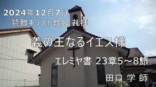 2024年12月7日   礼拝メッセージ「義の王なるイエス様」エレミヤ書23章5～58節