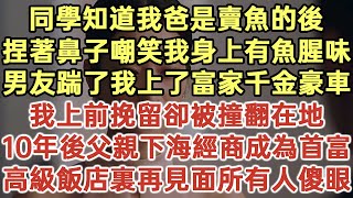 同学知道我爸是卖鱼的后！捏着鼻子嘲笑我身上有鱼腥味！男友踹了我上了富家千金豪车！我上前挽留他却把我撞翻在地！十年后父亲下海经商成为首富！高级饭店里再见面所有人傻眼！#落日溫情#生活經驗#情感故事