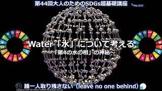 Water「水」について考える～「第4の水の相」の神秘／第44回大人のためのSDGs超基礎講座（2023年3月7日）【ダイジェスト版】#第4の水の相　#Water  #SDGs　#水問題  #奇跡の水