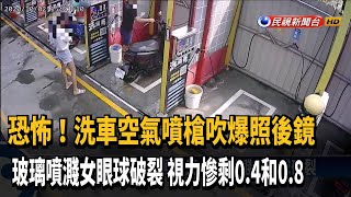 洗車噴槍吹爆照後鏡 玻璃噴濺女眼球破裂－民視新聞