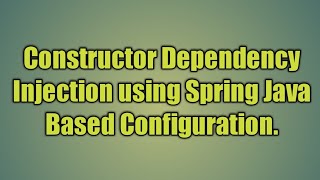 4.Constructor Dependency Injection using Spring Java Based Configuration.