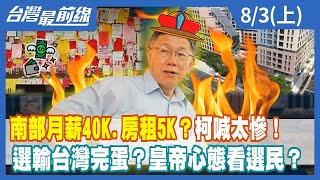 南部月薪40K.房租5K？柯喊太慘！ 選輸台灣完蛋？皇帝心態看選民？【台灣最前線】2023.08.03(上)