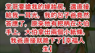 堂哥要搶我的嫁妝房，還直接給我一耳光，我的包子爸竟然答應了，原來他有把柄在大伯手上，大伯拿出兩個小紙條，我爸直接就跪下了【幸福人生】