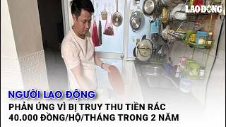 Người lao động phản ứng vì bị truy thu tiền rác 40.000 đồng/hộ/tháng trong 2 năm| Báo Lao Động