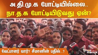 அ.தி.மு.க போட்டியில்லை.. நா.த.க போட்டியிடுவது ஏன்? வேட்பாளர் யார்? சீமானின் பதில்...?