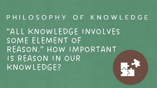 “All Knowledge requires some element of reason.” How important is reason in our knowledge?