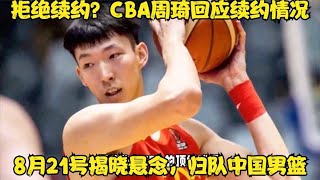 拒绝续约？CBA周琦回应续约情况，8月21号揭晓悬念，归队中国男篮